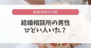 結婚相談所の男性はひどい?傷ついた体験談と意外と希望がある話